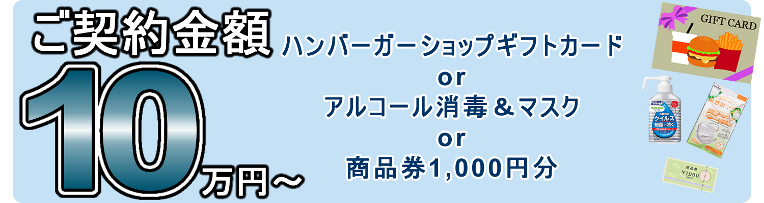 ご契約金額10万円以上でハンバーガーショップギフトカードまたはアルコール消毒＆マスクまたは商品券1000円分
