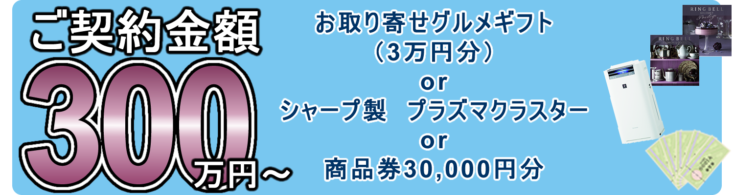 ご契約金額300万円以上でお取り寄せグルメギフト（3万円分）またはプラズマクラスターまたは商品券30000円分