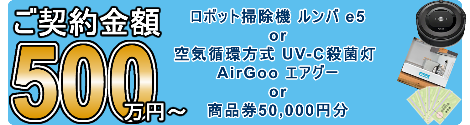 ご契約金額500万円以上でロボット掃除機ルンバまたはUV-C殺菌灯エアグーまたは商品券50000円分