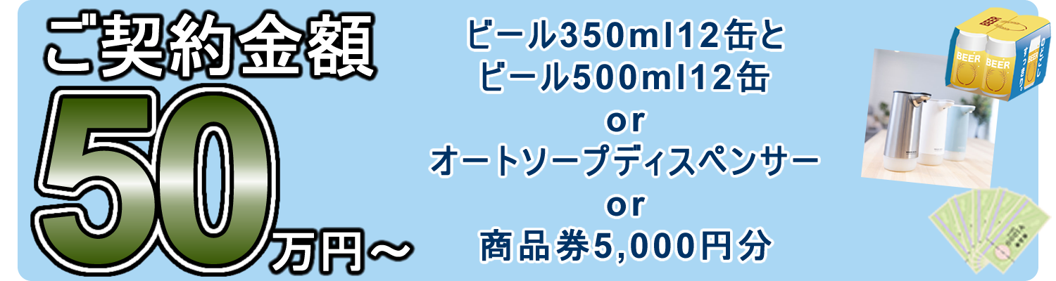 ご契約金額50万円以上でビール350ｍｌ１２缶とビール500ｍｌ１２缶またはオートディスペンサーまたは商品券5000円分