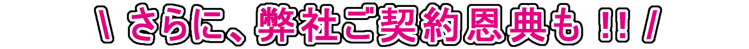 さらに、弊社ご契約恩典も！！
